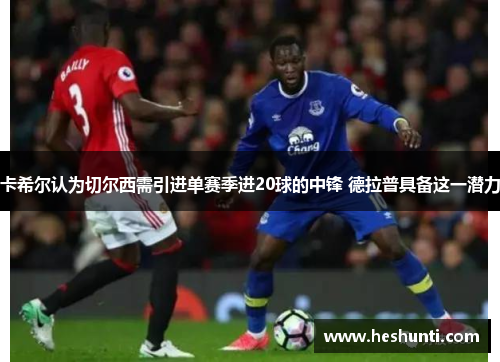 卡希尔认为切尔西需引进单赛季进20球的中锋 德拉普具备这一潜力