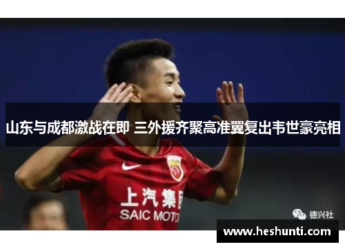 山东与成都激战在即 三外援齐聚高准翼复出韦世豪亮相